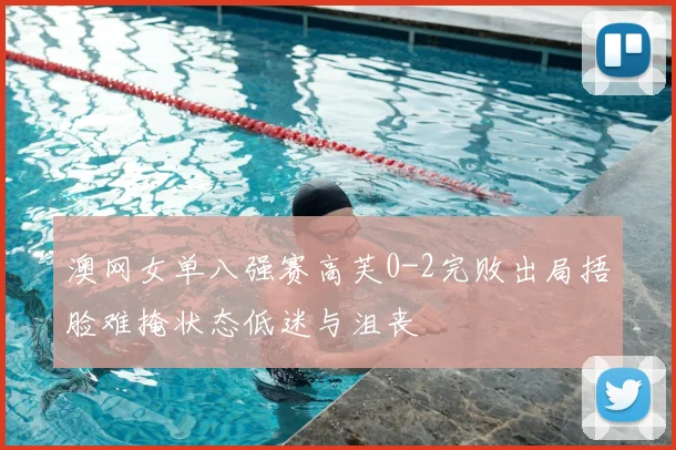 澳网女单八强赛高芙0-2完败出局捂脸难掩状态低迷与沮丧