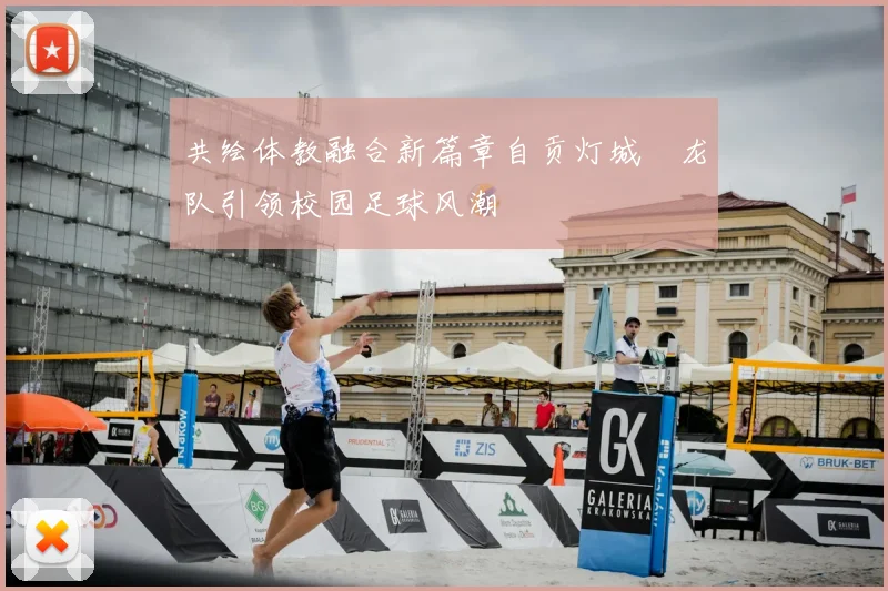 共绘体教融合新篇章自贡灯城燊龙队引领校园足球风潮