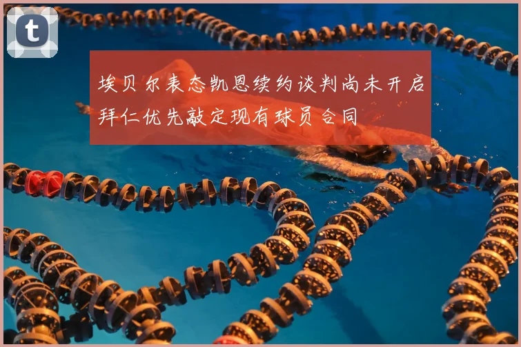 埃贝尔表态凯恩续约谈判尚未开启拜仁优先敲定现有球员合同