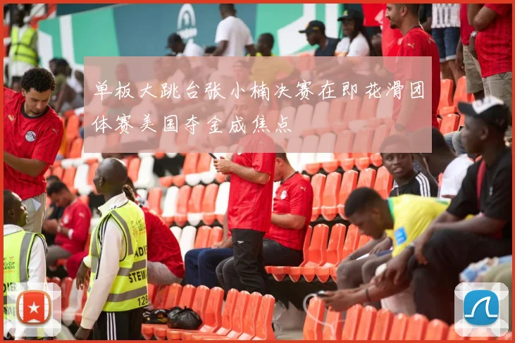 单板大跳台张小楠决赛在即花滑团体赛美国夺金成焦点