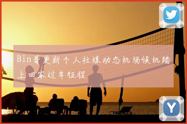 Bin哥更新个人社媒动态机场候机踏上回家过年征程