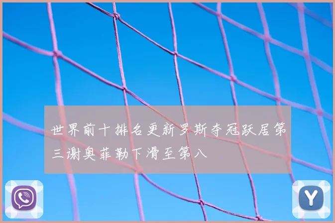 世界前十排名更新罗斯夺冠跃居第三谢奥菲勒下滑至第八