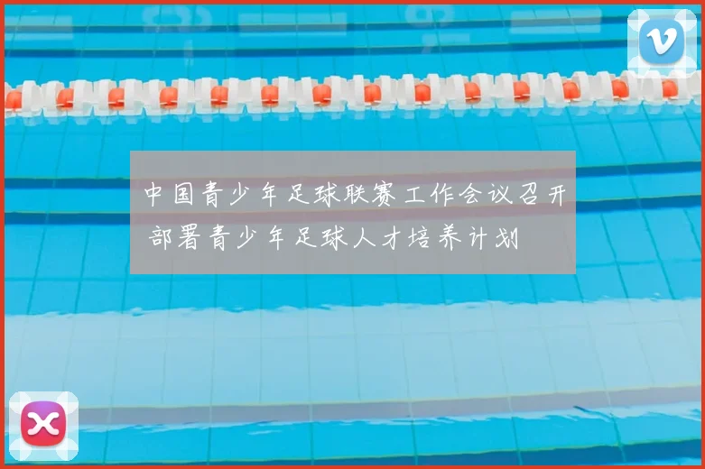 中国青少年足球联赛工作会议召开 部署青少年足球人才培养计划